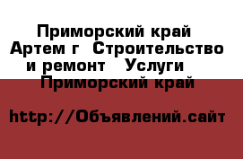   - Приморский край, Артем г. Строительство и ремонт » Услуги   . Приморский край